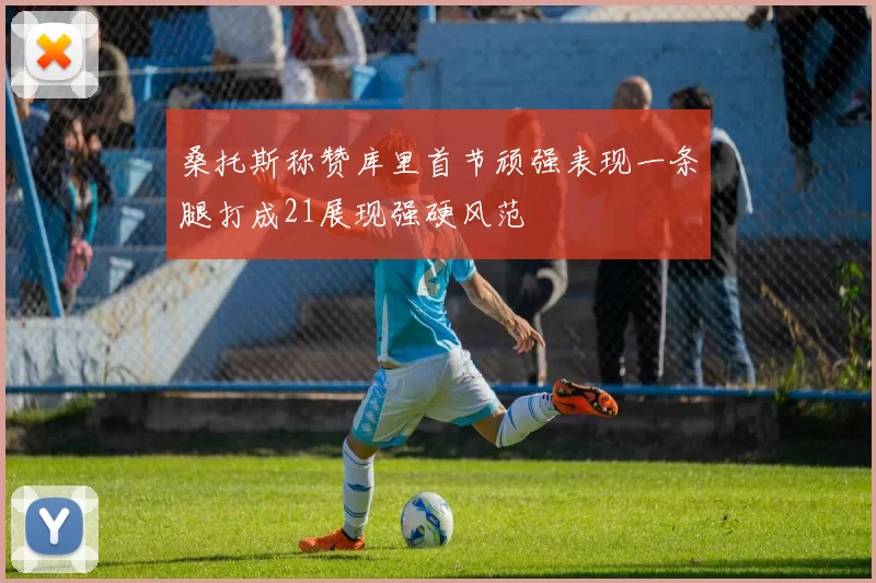 桑托斯称赞库里首节顽强表现一条腿打成21展现强硬风范