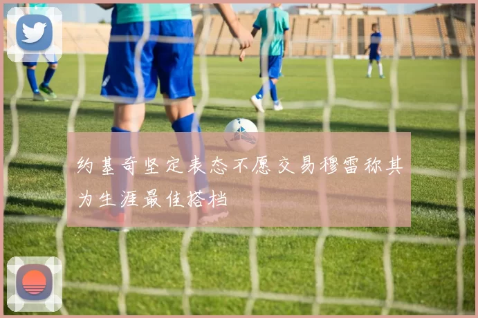 约基奇坚定表态不愿交易穆雷称其为生涯最佳搭档