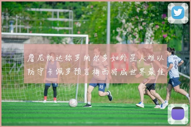 詹尼凯达称罗纳尔多如外星人难以防守卡佩罗预言梅西将成世界最佳